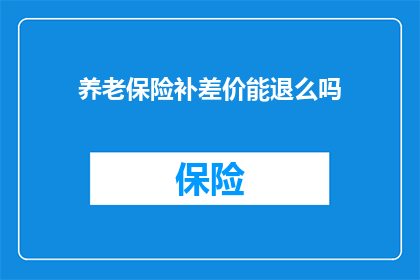 养老保险补差价能退么吗(养老保险补差价是否可退还？)