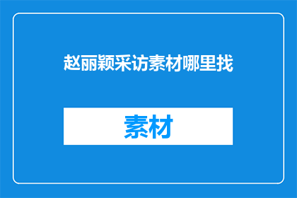 赵丽颖采访素材哪里找(赵丽颖的采访素材在哪里可以找到？)