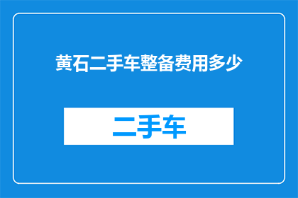 黄石二手车整备费用多少(黄石地区二手车整备服务的费用标准是多少？)