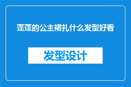 蓬蓬的公主裙扎什么发型好看(蓬蓬公主裙搭配哪种发型更吸引人？)