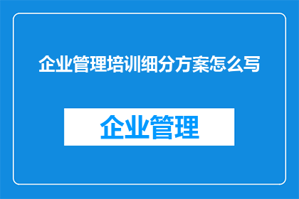 企业管理培训细分方案怎么写(如何撰写一份详尽的企业管理层培训计划？)