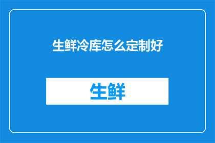 生鲜冷库怎么定制好(如何定制一个优质的生鲜冷库以满足特定需求？)