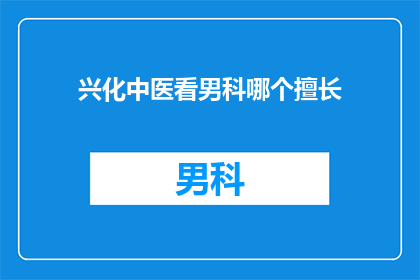 兴化中医看男科哪个擅长(兴化地区中医男科治疗哪家更专业？)