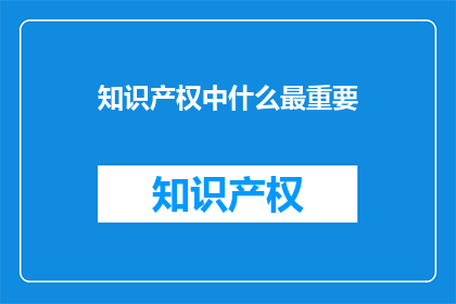 知识产权中什么最重要(知识产权中，什么因素最为关键？)