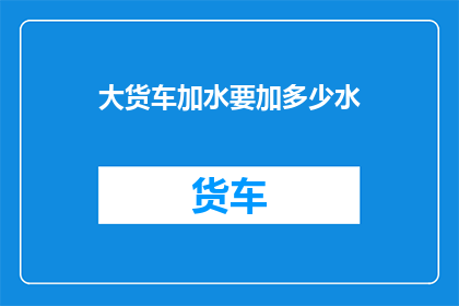 大货车加水要加多少水(大货车加水量多少合适？)
