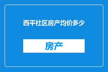 西平社区房产均价多少(西平社区的房产均价是多少？)