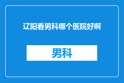 辽阳看男科哪个医院好啊(辽阳地区男科治疗哪家医院最值得信赖？)