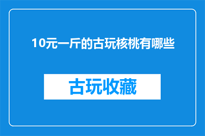 10元一斤的古玩核桃有哪些(10元一斤的古玩核桃有哪些？)