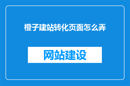橙子建站转化页面怎么弄(如何高效转化橙子建站页面？)