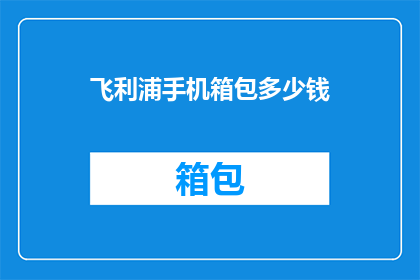 飞利浦手机箱包多少钱(飞利浦手机箱包的价格是多少？)