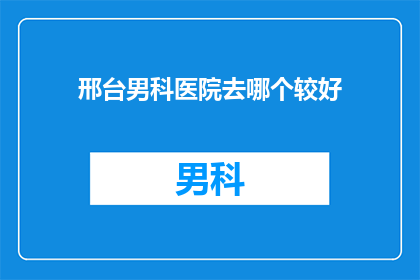 邢台男科医院去哪个较好(邢台男科医院哪家好？)