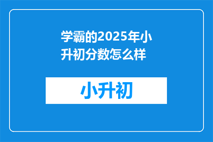 学霸的2025年小升初分数怎么样(学霸的2025年小升初分数表现如何？)