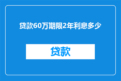 贷款60万期限2年利息多少(贷款60万，期限2年，利息总额是多少？)