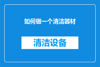 如何做一个清洁器材(如何有效清洁和维护各类清洁器材？)