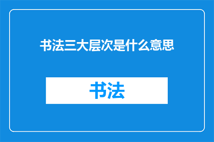 书法三大层次是什么意思(书法艺术的三大层次是什么？)