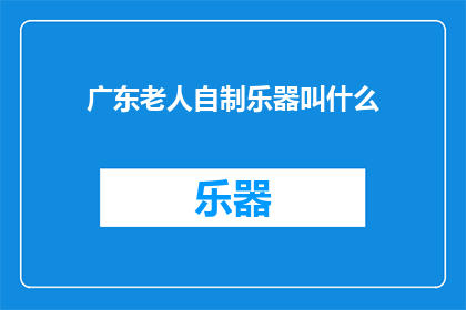 广东老人自制乐器叫什么(广东老人自制乐器的神秘名称是什么？)