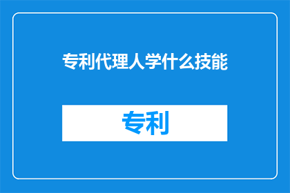 专利代理人学什么技能(专利代理人应掌握哪些关键技能？)