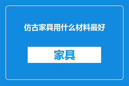 仿古家具用什么材料最好(仿古家具的制作材料选择，您认为哪种材质最为适宜？)