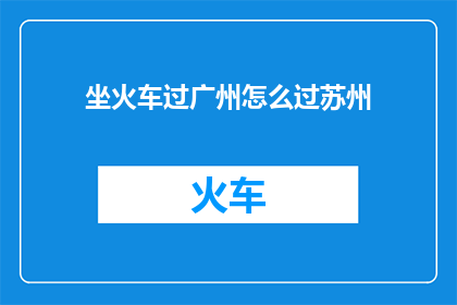 坐火车过广州怎么过苏州(坐火车如何穿越广州，抵达风景如画的苏州？)