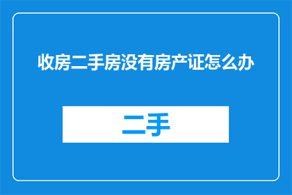 收房二手房没有房产证怎么办(如何应对收房二手房时房产证缺失的问题？)