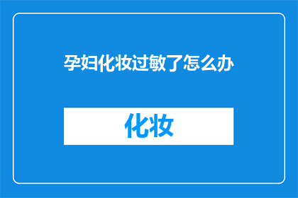 孕妇化妆过敏了怎么办(孕妇化妆后出现过敏反应，该如何应对？)