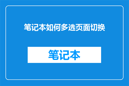 笔记本如何多选页面切换(如何高效地在笔记本中进行多页面切换？)