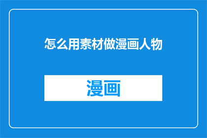 怎么用素材做漫画人物(如何利用素材创作出生动的漫画人物？)