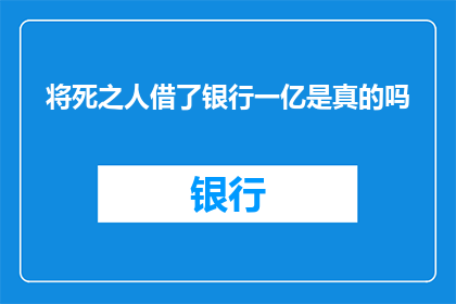 将死之人借了银行一亿是真的吗(死期将至，银行一亿借款是否属实？)