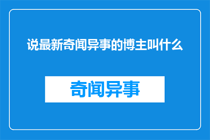 说最新奇闻异事的博主叫什么(你想知道那些以分享最新奇闻异事而闻名的博主叫什么名字吗？)