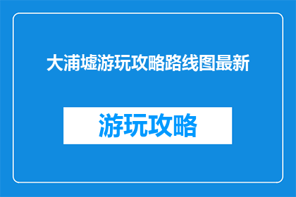 大浦墟游玩攻略路线图最新(大浦墟游玩攻略路线图最新：你准备好探索这个迷人景点了吗？)