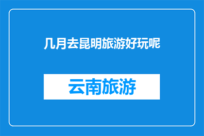 几月去昆明旅游好玩呢(几月是去昆明旅游的最佳时节？)