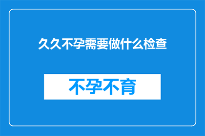 久久不孕需要做什么检查(面对长久的不孕困境，您需要进行哪些检查来寻求解决之道？)