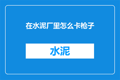 在水泥厂里怎么卡枪子(水泥厂操作中如何安全地使用枪械？)