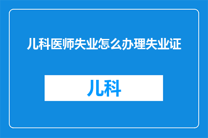 儿科医师失业怎么办理失业证(如何为失去儿科医师职位的工作者办理失业证明？)