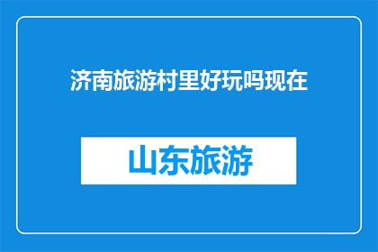 济南旅游村里好玩吗现在(济南旅游村是否值得一游？现在去体验如何？)