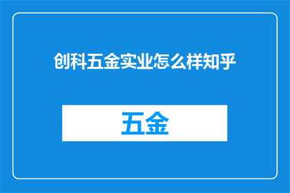 创科五金实业怎么样知乎(如何评价创科五金实业在知乎上的声誉和用户评价？)