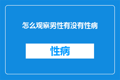 怎么观察男性有没有性病(如何有效识别男性是否感染性病？)