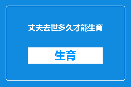 丈夫去世多久才能生育(丈夫去世后多久才能再次生育？)
