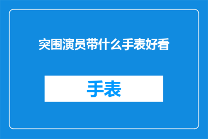 突围演员带什么手表好看(突围演员在选择手表时，应该选择哪种款式既符合角色形象又能彰显个人品味？)