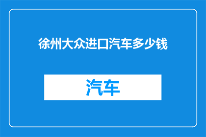 徐州大众进口汽车多少钱(徐州大众进口汽车的价格是多少？)
