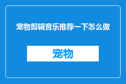 宠物剪辑音乐推荐一下怎么做(如何制作出令人心动的宠物剪辑音乐推荐？)