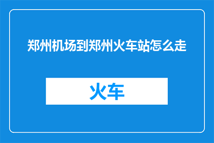 郑州机场到郑州火车站怎么走(郑州机场到郑州火车站的路线如何规划？)