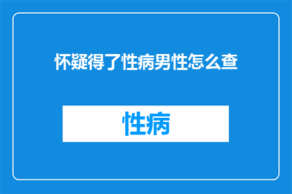 怀疑得了性病男性怎么查(如何确认自己是否感染了性病？男性应如何进行性病检测？)
