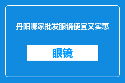 丹阳哪家批发眼镜便宜又实惠(寻找丹阳最实惠的眼镜批发商家？)