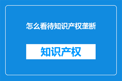 怎么看待知识产权垄断(如何看待知识产权垄断现象？)