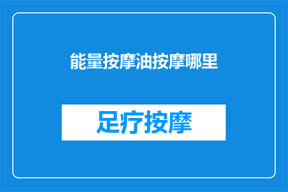 能量按摩油按摩哪里(能量按摩油：你的身体需要哪些部位得到呵护？)