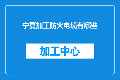宁夏加工防火电缆有哪些(宁夏地区加工防火电缆的多样性与技术要求)