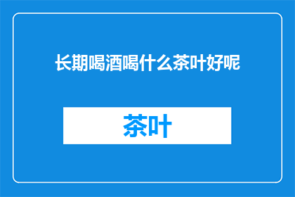 长期喝酒喝什么茶叶好呢(长期饮酒者应选择何种茶叶以助于健康？)