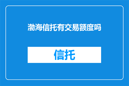 渤海信托有交易额度吗(渤海信托是否拥有交易额度？)