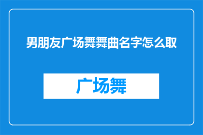 男朋友广场舞舞曲名字怎么取(如何为男朋友挑选合适的广场舞音乐？)